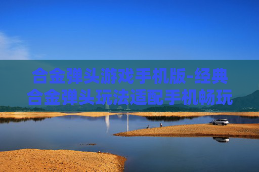 合金弹头游戏手机版-经典合金弹头玩法适配手机畅玩体验