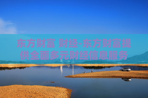 东方财富 财经-东方财富提供全面多元财经信息服务