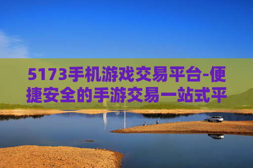 5173手机游戏交易平台-便捷安全的手游交易一站式平台选择