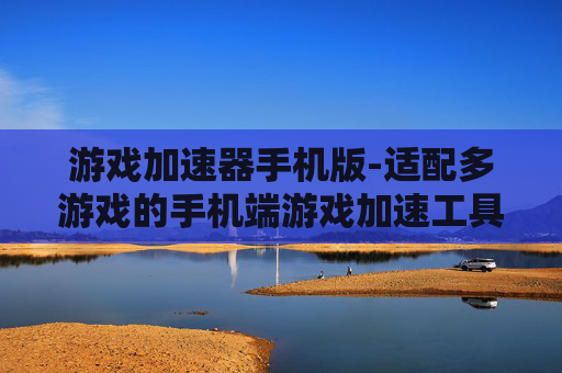 游戏加速器手机版-适配多游戏的手机端游戏加速工具