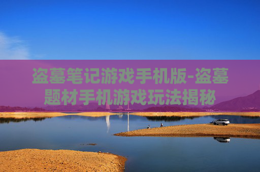 盗墓笔记游戏手机版-盗墓题材手机游戏玩法揭秘