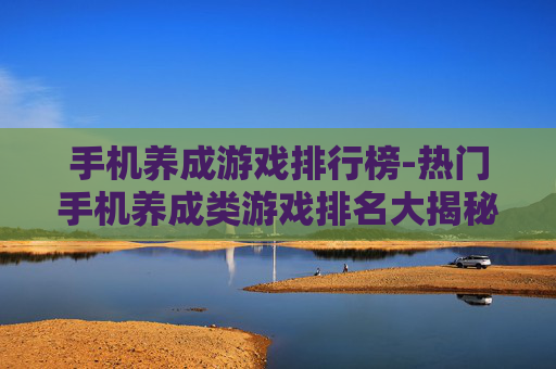 手机养成游戏排行榜-热门手机养成类游戏排名大揭秘