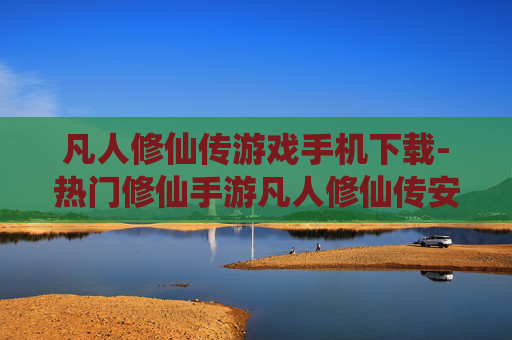 凡人修仙传游戏手机下载-热门修仙手游凡人修仙传安卓苹果下载