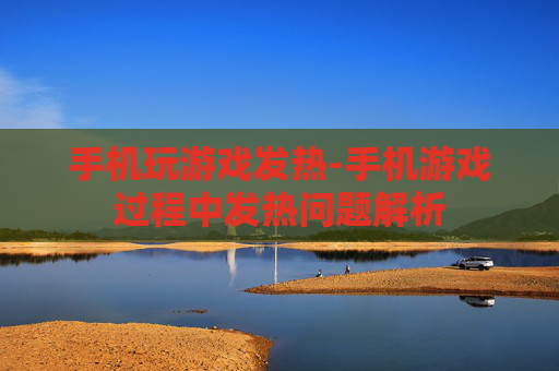 手机玩游戏发热-手机游戏过程中发热问题解析