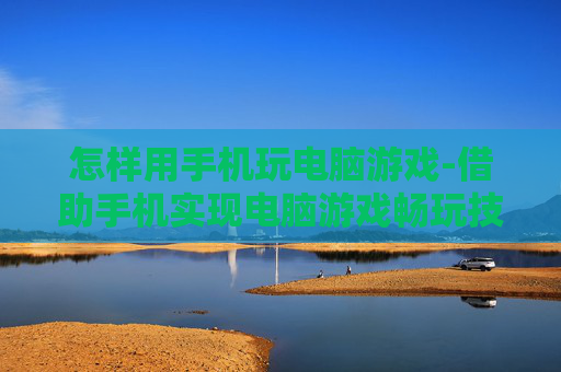 怎样用手机玩电脑游戏-借助手机实现电脑游戏畅玩技巧