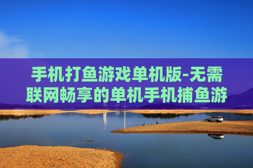 手机打鱼游戏单机版-无需联网畅享的单机手机捕鱼游戏