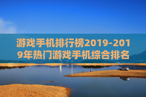 游戏手机排行榜2019-2019年热门游戏手机综合排名情况
