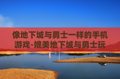 像地下城与勇士一样的手机游戏-媲美地下城与勇士玩法的热门手游推荐
