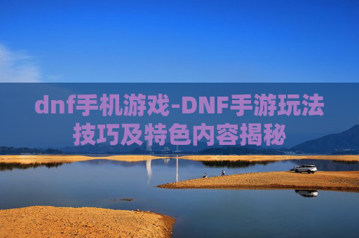 dnf手机游戏-DNF手游玩法技巧及特色内容揭秘