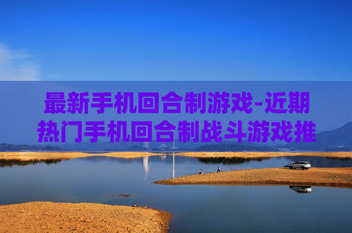 最新手机回合制游戏-近期热门手机回合制战斗游戏推荐