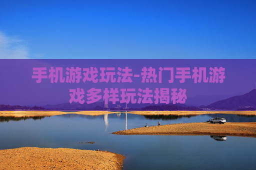 手机游戏玩法-热门手机游戏多样玩法揭秘