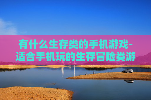 有什么生存类的手机游戏-适合手机玩的生存冒险类游戏推荐