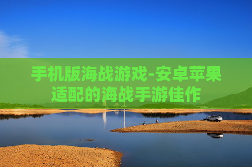 手机版海战游戏-安卓苹果适配的海战手游佳作