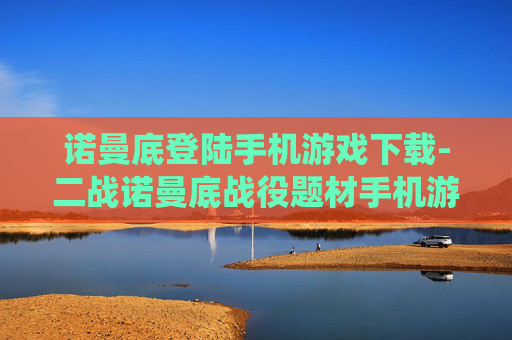 诺曼底登陆手机游戏下载-二战诺曼底战役题材手机游戏免费获取