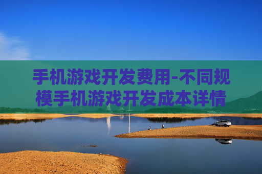 手机游戏开发费用-不同规模手机游戏开发成本详情