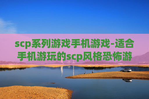 scp系列游戏手机游戏-适合手机游玩的scp风格恐怖游戏推荐