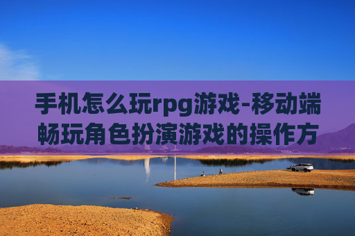 手机怎么玩rpg游戏-移动端畅玩角色扮演游戏的操作方法