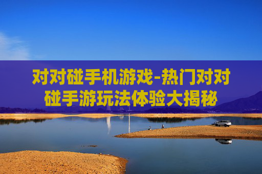 对对碰手机游戏-热门对对碰手游玩法体验大揭秘
