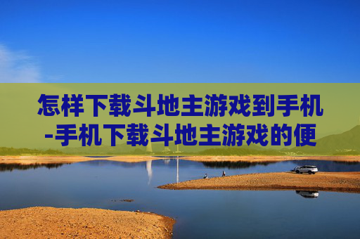 怎样下载斗地主游戏到手机-手机下载斗地主游戏的便捷方法