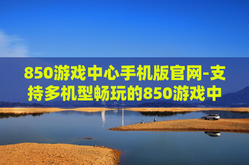 850游戏中心手机版官网-支持多机型畅玩的850游戏中心线上入口