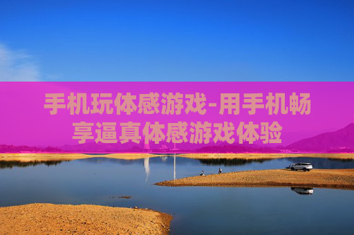 手机玩体感游戏-用手机畅享逼真体感游戏体验