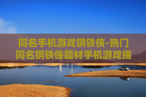 同名手机游戏钢铁侠-热门同名钢铁侠题材手机游戏揭秘