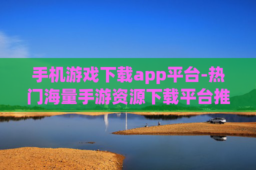 手机游戏下载app平台-热门海量手游资源下载平台推荐