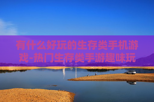 有什么好玩的生存类手机游戏-热门生存类手游趣味玩法大盘点