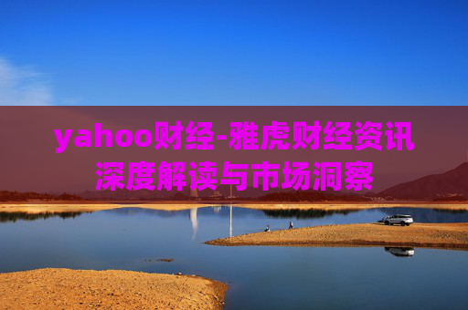 yahoo财经-雅虎财经资讯深度解读与市场洞察