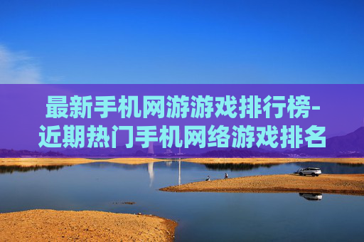 最新手机网游游戏排行榜-近期热门手机网络游戏排名详情