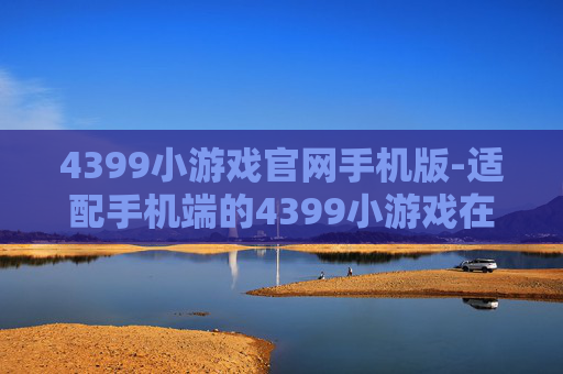 4399小游戏官网手机版-适配手机端的4399小游戏在线游玩平台