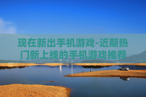 现在新出手机游戏-近期热门新上线的手机游戏推荐