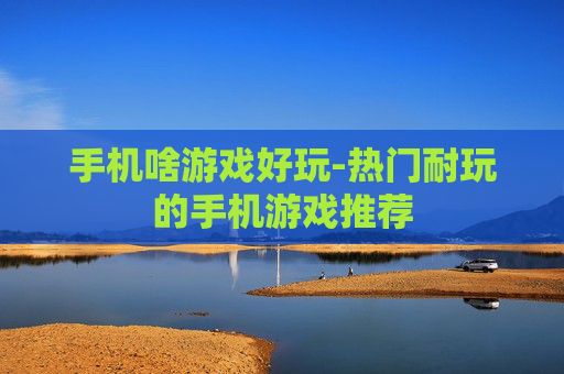 手机啥游戏好玩-热门耐玩的手机游戏推荐