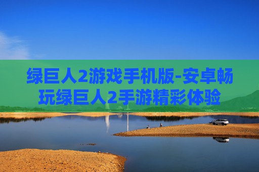 绿巨人2游戏手机版-安卓畅玩绿巨人2手游精彩体验