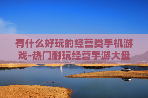 有什么好玩的经营类手机游戏-热门耐玩经营手游大盘点