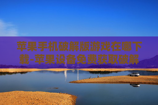 苹果手机破解版游戏在哪下载-苹果设备免费获取破解游戏下载途径