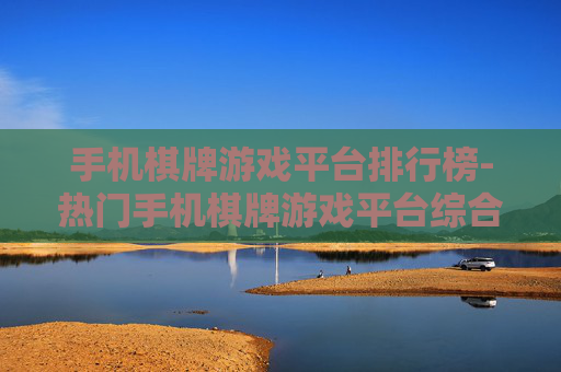 手机棋牌游戏平台排行榜-热门手机棋牌游戏平台综合排名情况