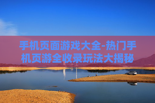 手机页面游戏大全-热门手机页游全收录玩法大揭秘
