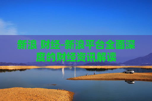新浪 财经-新浪平台全面深度的财经资讯解读