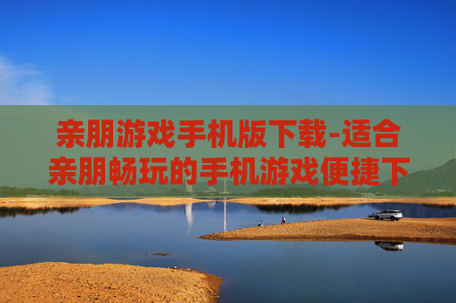 亲朋游戏手机版下载-适合亲朋畅玩的手机游戏便捷下载途径
