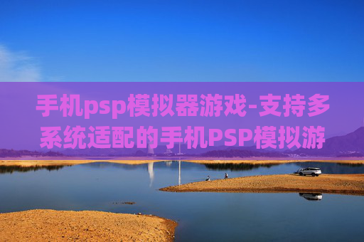 手机psp模拟器游戏-支持多系统适配的手机PSP模拟游戏体验
