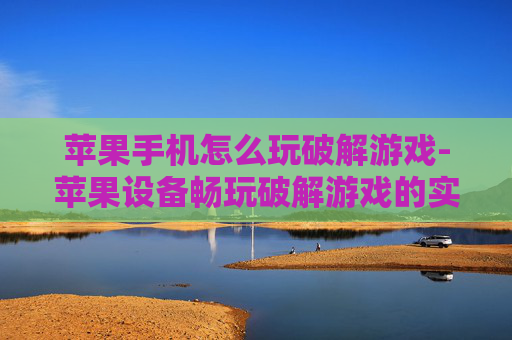 苹果手机怎么玩破解游戏-苹果设备畅玩破解游戏的实用办法