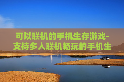 可以联机的手机生存游戏-支持多人联机畅玩的手机生存佳作