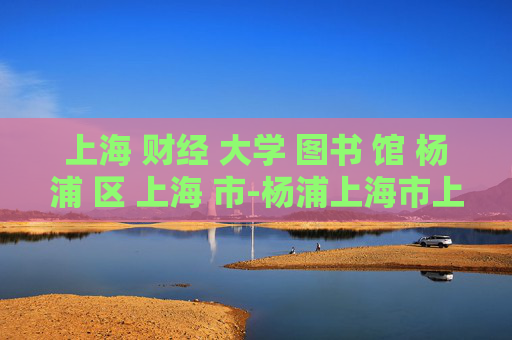 上海 财经 大学 图书 馆 杨浦 区 上海 市-杨浦上海市上海财经大学图书馆详情揭秘