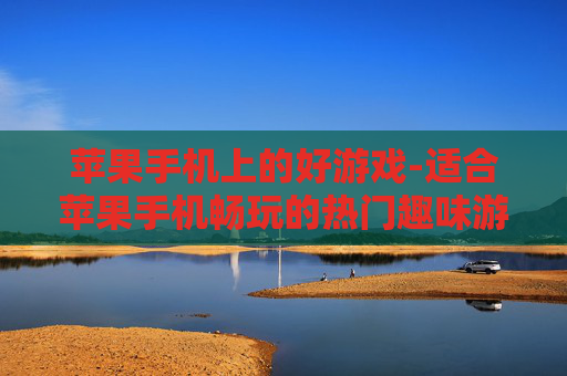苹果手机上的好游戏-适合苹果手机畅玩的热门趣味游戏
