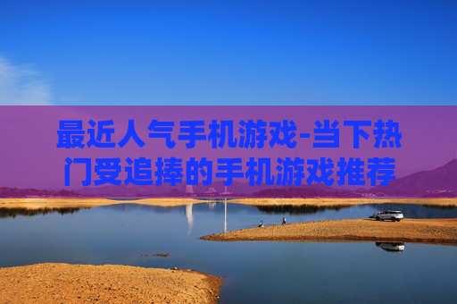 最近人气手机游戏-当下热门受追捧的手机游戏推荐
