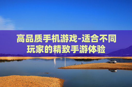 高品质手机游戏-适合不同玩家的精致手游体验