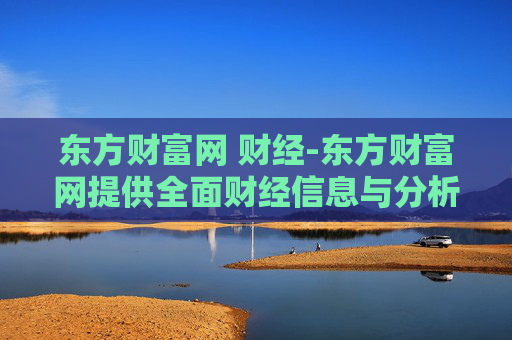 东方财富网 财经-东方财富网提供全面财经信息与分析