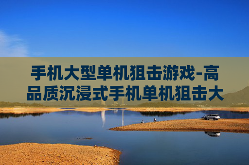 手机大型单机狙击游戏-高品质沉浸式手机单机狙击大作体验