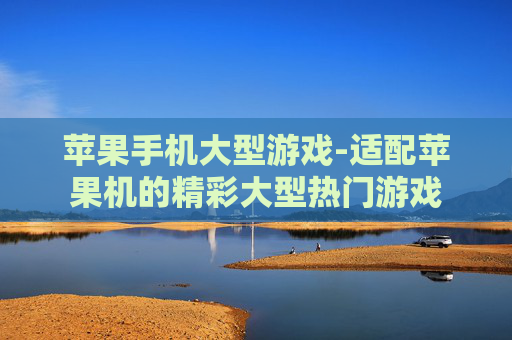 苹果手机大型游戏-适配苹果机的精彩大型热门游戏